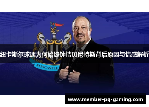 纽卡斯尔球迷为何始终钟情贝尼特斯背后原因与情感解析