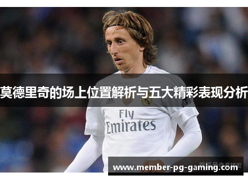 莫德里奇的场上位置解析与五大精彩表现分析