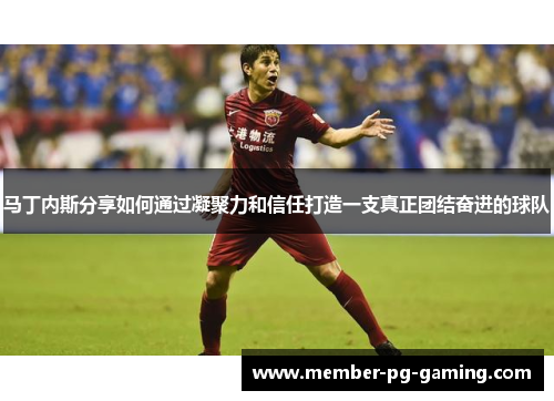 马丁内斯分享如何通过凝聚力和信任打造一支真正团结奋进的球队