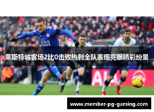 莱斯特城客场2比0击败热刺全队表现亮眼精彩纷呈