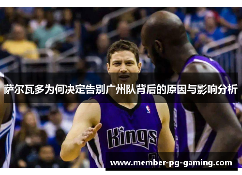 萨尔瓦多为何决定告别广州队背后的原因与影响分析