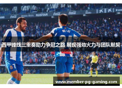 西甲锋线三重奏助力争冠之路 展现强劲火力与团队默契 西甲锋线三重奏助力争冠之路 展现强劲火力与团队默契