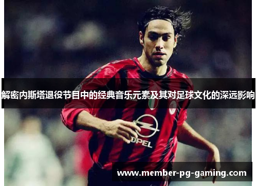 解密内斯塔退役节目中的经典音乐元素及其对足球文化的深远影响 解密内斯塔退役节目中的经典音乐元素及其对足球文化的深远影响