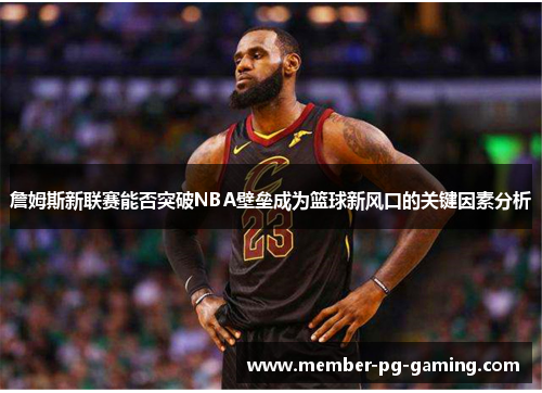 詹姆斯新联赛能否突破NBA壁垒成为篮球新风口的关键因素分析 詹姆斯新联赛能否突破NBA壁垒成为篮球新风口的关键因素分析