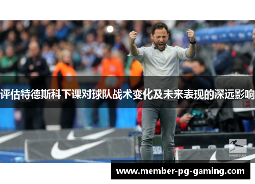 评估特德斯科下课对球队战术变化及未来表现的深远影响 评估特德斯科下课对球队战术变化及未来表现的深远影响