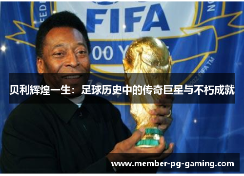 贝利辉煌一生:足球历史中的传奇巨星与不朽成就