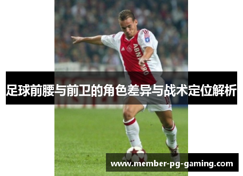 足球前腰与前卫的角色差异与战术定位解析