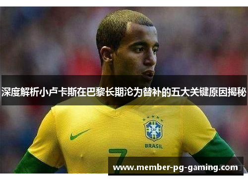 深度解析小卢卡斯在巴黎长期沦为替补的五大关键原因揭秘