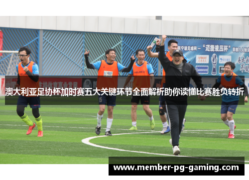 澳大利亚足协杯加时赛五大关键环节全面解析助你读懂比赛胜负转折 澳大利亚足协杯加时赛五大关键环节全面解析助你读懂比赛胜负转折