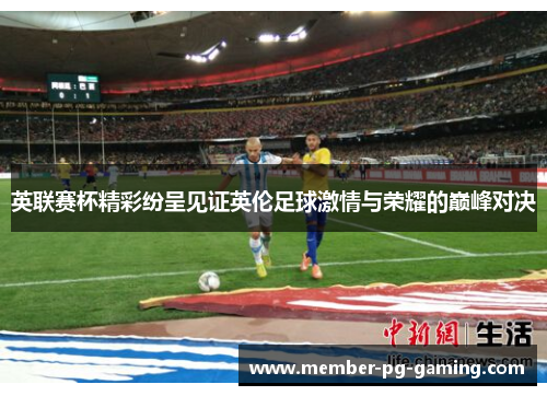 英联赛杯精彩纷呈见证英伦足球激情与荣耀的巅峰对决