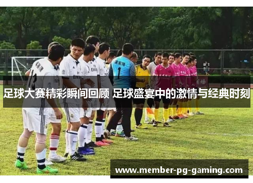 足球大赛精彩瞬间回顾 足球盛宴中的激情与经典时刻