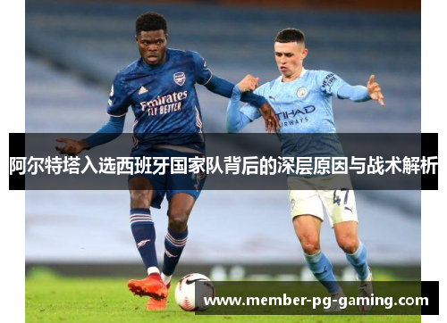 阿尔特塔入选西班牙国家队背后的深层原因与战术解析 阿尔特塔入选西班牙国家队背后的深层原因与战术解析