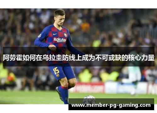 阿劳霍如何在乌拉圭防线上成为不可或缺的核心力量 阿劳霍如何在乌拉圭防线上成为不可或缺的核心力量