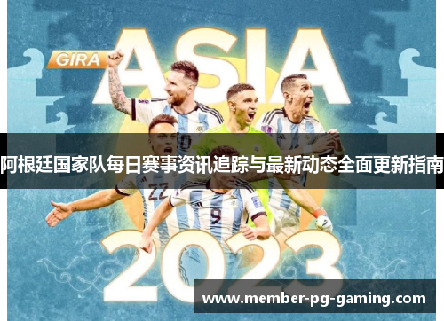 阿根廷国家队每日赛事资讯追踪与最新动态全面更新指南 阿根廷国家队每日赛事资讯追踪与最新动态全面更新指南