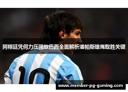 阿根廷凭何力压强敌巴西全面解析潘帕斯雄鹰取胜关键 阿根廷凭何力压强敌巴西全面解析潘帕斯雄鹰取胜关键