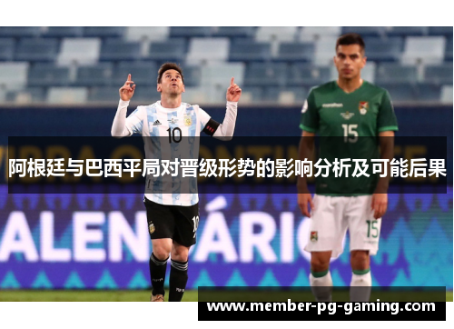 阿根廷与巴西平局对晋级形势的影响分析及可能后果 阿根廷与巴西平局对晋级形势的影响分析及可能后果