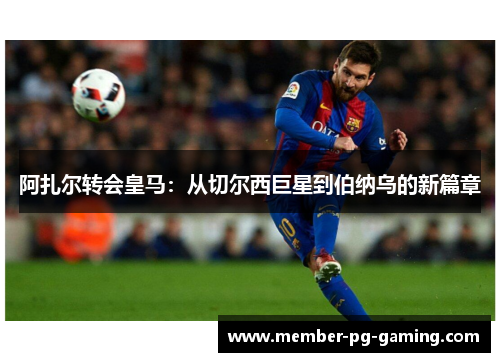 阿扎尔转会皇马:从切尔西巨星到伯纳乌的新篇章 阿扎尔转会皇马:从切尔西巨星到伯纳乌的新篇章