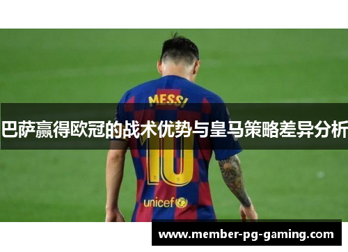 巴萨赢得欧冠的战术优势与皇马策略差异分析 巴萨赢得欧冠的战术优势与皇马策略差异分析