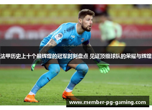 法甲历史上十个最辉煌的冠军时刻盘点 见证顶级球队的荣耀与辉煌 法甲历史上十个最辉煌的冠军时刻盘点 见证顶级球队的荣耀与辉煌