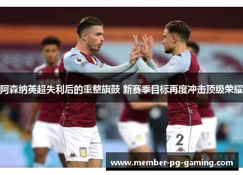 阿森纳英超失利后的重整旗鼓 新赛季目标再度冲击顶级荣耀