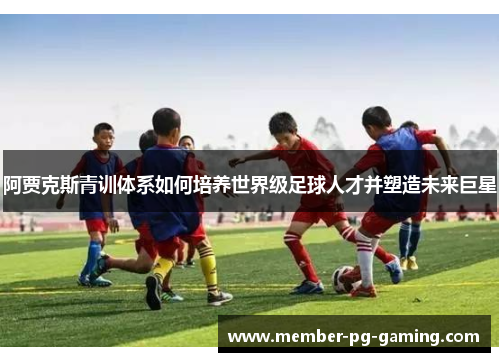 阿贾克斯青训体系如何培养世界级足球人才并塑造未来巨星 阿贾克斯青训体系如何培养世界级足球人才并塑造未来巨星