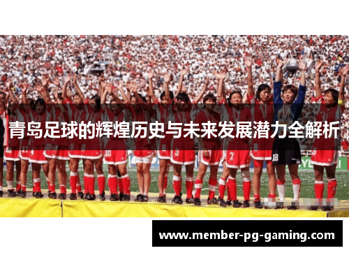 青岛足球的辉煌历史与未来发展潜力全解析
