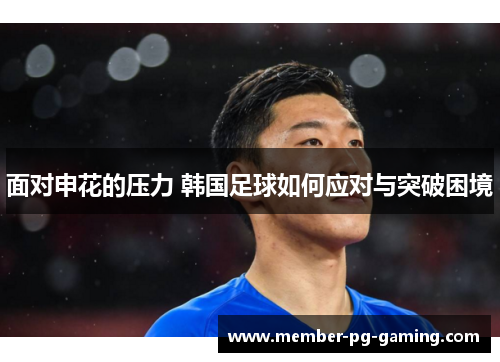 面对申花的压力 韩国足球如何应对与突破困境