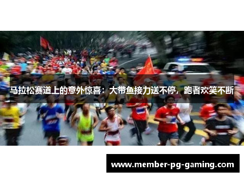 马拉松赛道上的意外惊喜：大带鱼接力送不停，跑者欢笑不断