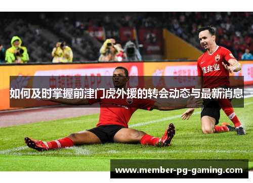 如何及时掌握前津门虎外援的转会动态与最新消息 如何及时掌握前津门虎外援的转会动态与最新消息