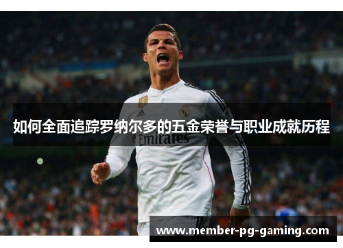 如何全面追踪罗纳尔多的五金荣誉与职业成就历程