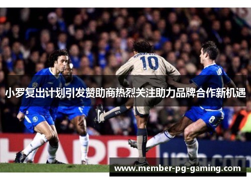小罗复出计划引发赞助商热烈关注助力品牌合作新机遇 小罗复出计划引发赞助商热烈关注助力品牌合作新机遇