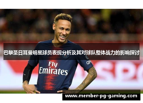 巴黎圣日耳曼明星球员表现分析及其对球队整体战力的影响探讨