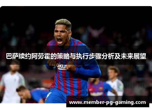 巴萨续约阿劳霍的策略与执行步骤分析及未来展望 巴萨续约阿劳霍的策略与执行步骤分析及未来展望