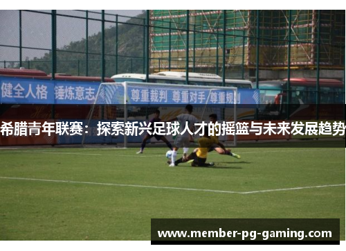 希腊青年联赛：探索新兴足球人才的摇篮与未来发展趋势