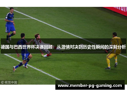 德国与巴西世界杯决赛回顾：从激情对决到历史性瞬间的深刻分析