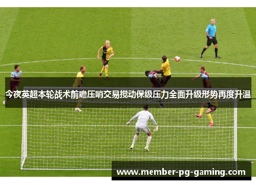 今夜英超本轮战术前瞻压哨交易搅动保级压力全面升级形势再度升温