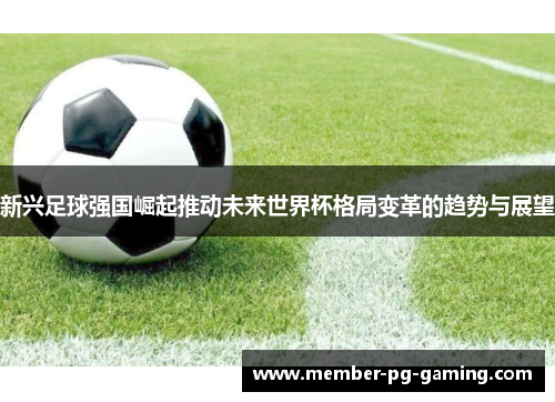 新兴足球强国崛起推动未来世界杯格局变革的趋势与展望