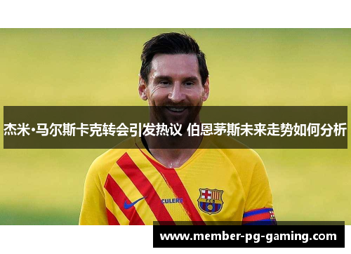 杰米·马尔斯卡克转会引发热议 伯恩茅斯未来走势如何分析 杰米·马尔斯卡克转会引发热议 伯恩茅斯未来走势如何分析