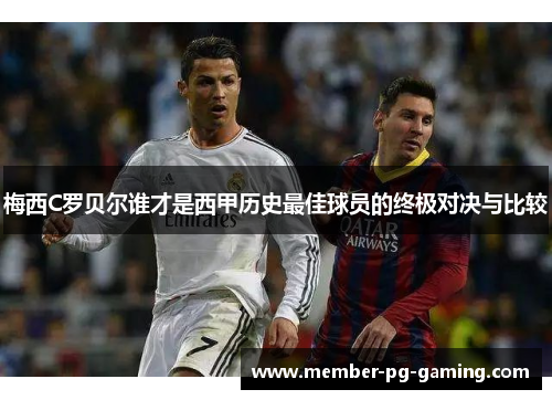 梅西C罗贝尔谁才是西甲历史最佳球员的终极对决与比较 梅西C罗贝尔谁才是西甲历史最佳球员的终极对决与比较