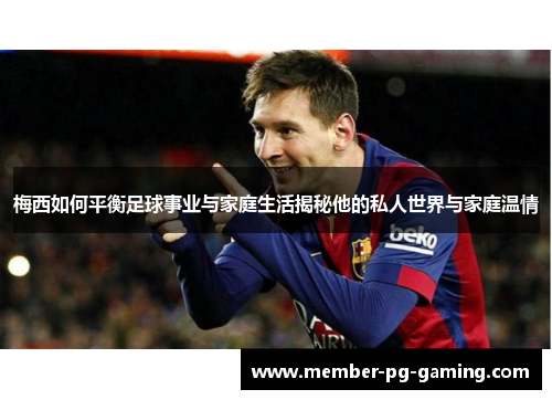 梅西如何平衡足球事业与家庭生活揭秘他的私人世界与家庭温情