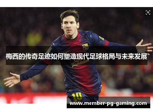 梅西的传奇足迹如何塑造现代足球格局与未来发展 梅西的传奇足迹如何塑造现代足球格局与未来发展