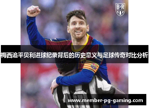梅西追平贝利进球纪录背后的历史意义与足球传奇对比分析