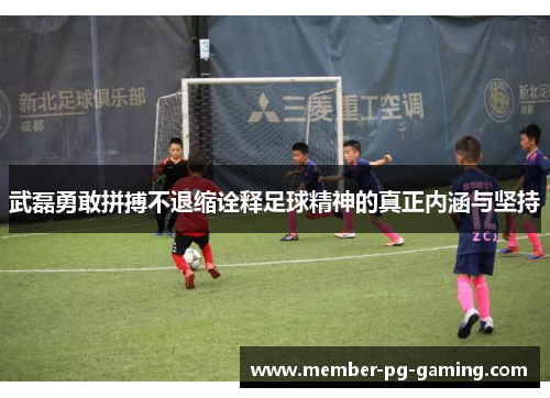 武磊勇敢拼搏不退缩诠释足球精神的真正内涵与坚持