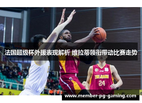 法国超级杯外援表现解析 维拉蒂领衔带动比赛走势