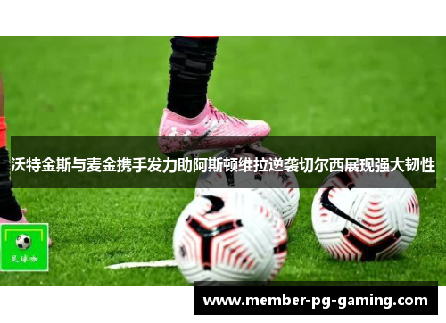 沃特金斯与麦金携手发力助阿斯顿维拉逆袭切尔西展现强大韧性