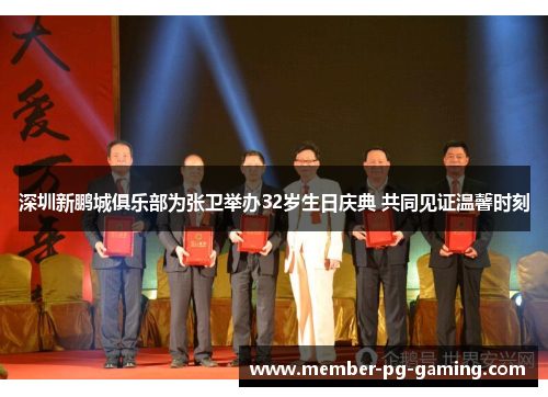 深圳新鹏城俱乐部为张卫举办32岁生日庆典 共同见证温馨时刻