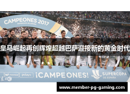 皇马崛起再创辉煌超越巴萨迎接新的黄金时代