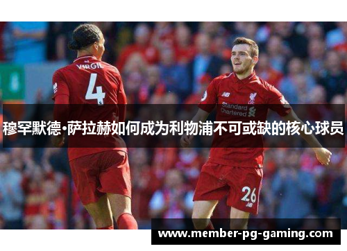 穆罕默德·萨拉赫如何成为利物浦不可或缺的核心球员 穆罕默德·萨拉赫如何成为利物浦不可或缺的核心球员