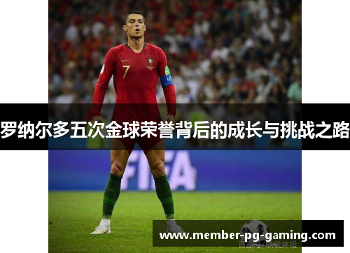 罗纳尔多五次金球荣誉背后的成长与挑战之路
