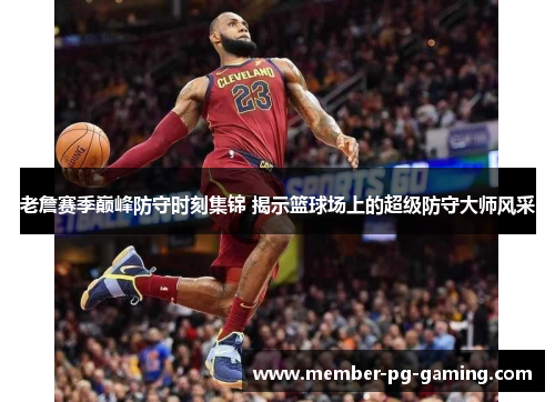 老詹赛季巅峰防守时刻集锦 揭示篮球场上的超级防守大师风采 老詹赛季巅峰防守时刻集锦 揭示篮球场上的超级防守大师风采